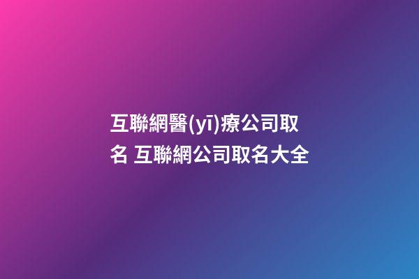 互聯網醫(yī)療公司取名 互聯網公司取名大全